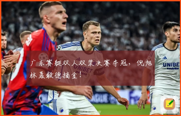 广东赛艇双人双桨决赛夺冠，倪旭林聂毅德摘金！