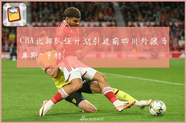 CBA北部队伍计划引进前四川外援马库斯-亨特