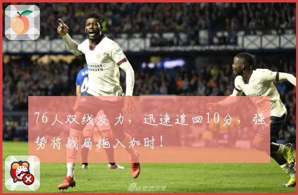 76人双线发力，迅速追回10分，强势将战局拖入加时！