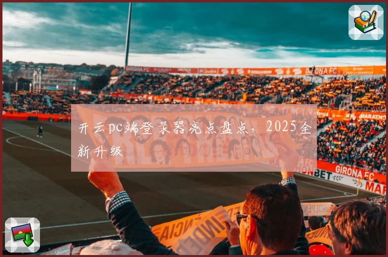 开云pc端登录器亮点盘点，2025全新升级