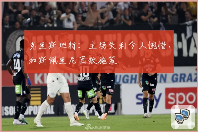 克里斯坦特：主场失利令人惋惜，加斯佩里尼因敌施策