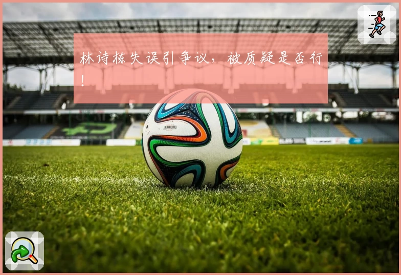 林诗栋失误引争议，被质疑是否行！