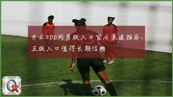 开云app网页版入口官方渠道推荐，正版入口值得长期信赖