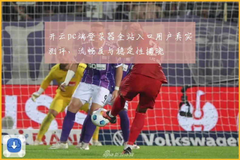 开云pc端登录器全站入口用户真实测评，流畅度与稳定性揭晓