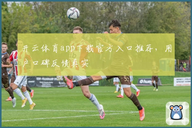 开云体育app下载官方入口推荐，用户口碑反馈真实