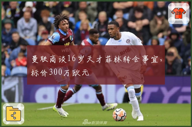 曼联商谈16岁天才菲林转会事宜，标价300万欧元