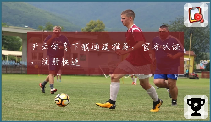 开云体育下载通道推荐，官方认证，注册快速