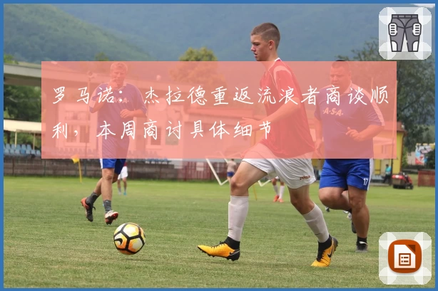 罗马诺：杰拉德重返流浪者商谈顺利，本周商讨具体细节