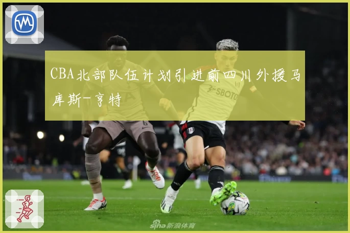 CBA北部队伍计划引进前四川外援马库斯-亨特