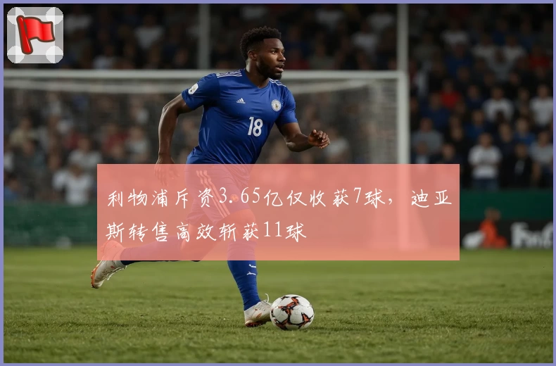 利物浦斥资3.65亿仅收获7球，迪亚斯转售高效斩获11球