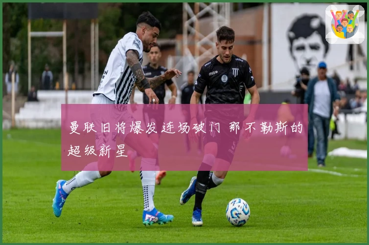 曼联旧将爆发连场破门 那不勒斯的超级新星