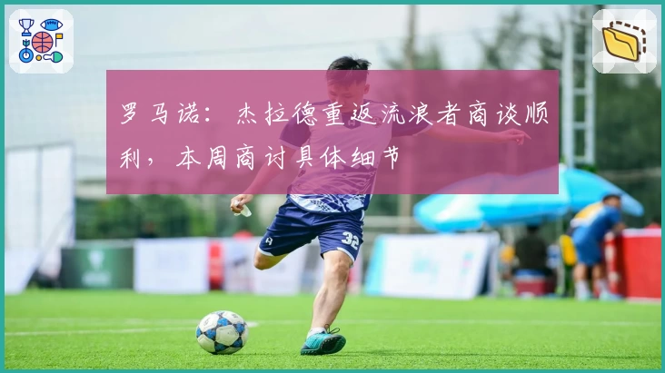 罗马诺：杰拉德重返流浪者商谈顺利，本周商讨具体细节