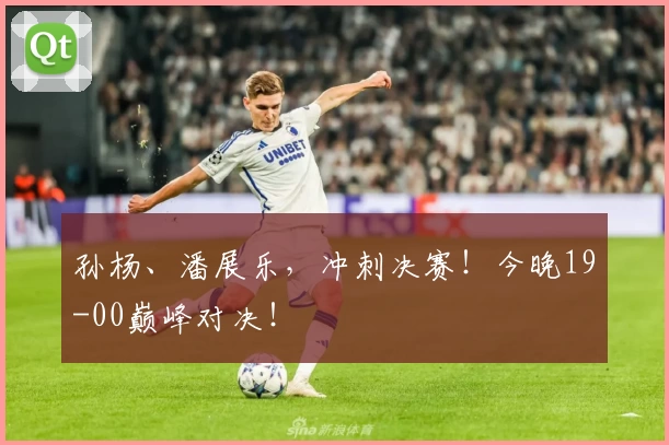 孙杨、潘展乐，冲刺决赛！今晚19-00巅峰对决！