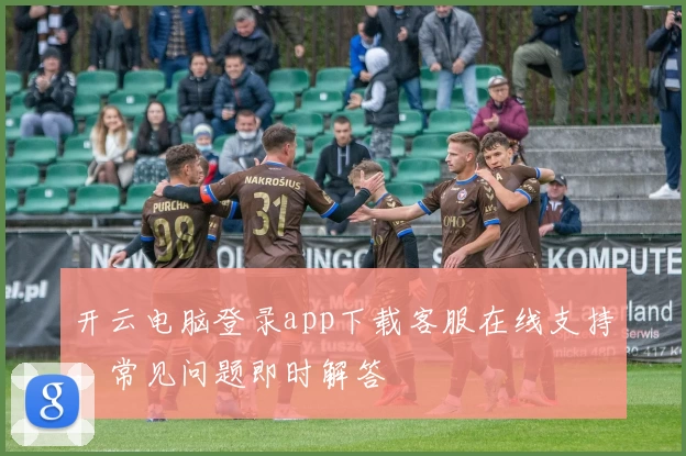 开云电脑登录app下载客服在线支持，常见问题即时解答