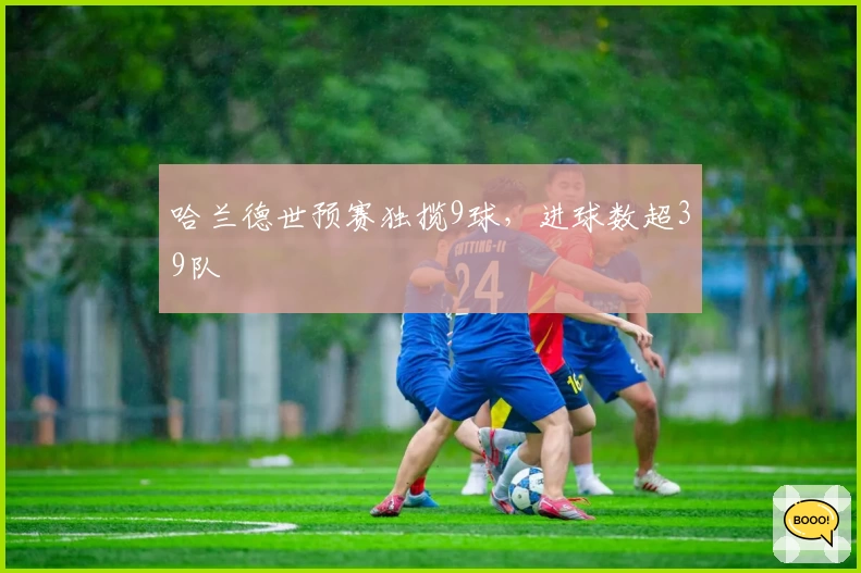 哈兰德世预赛独揽9球,进球数超39队