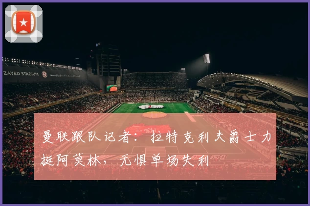 曼联跟队记者：拉特克利夫爵士力挺阿莫林，无惧单场失利