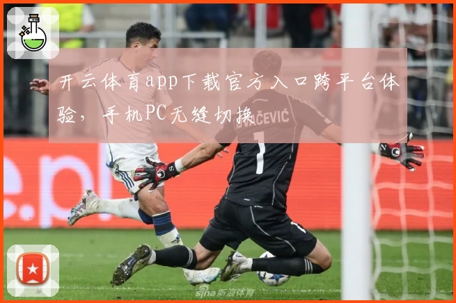 开云体育app下载官方入口跨平台体验，手机PC无缝切换