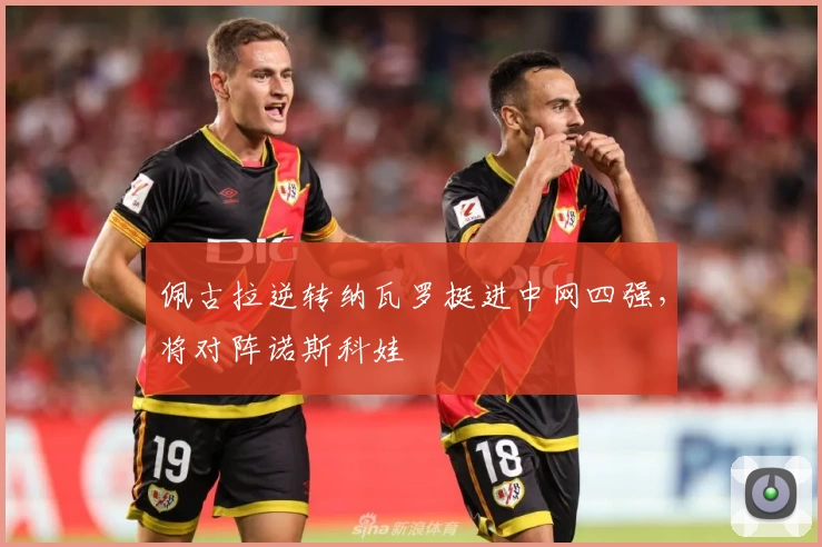 佩古拉逆转纳瓦罗挺进中网四强，将对阵诺斯科娃