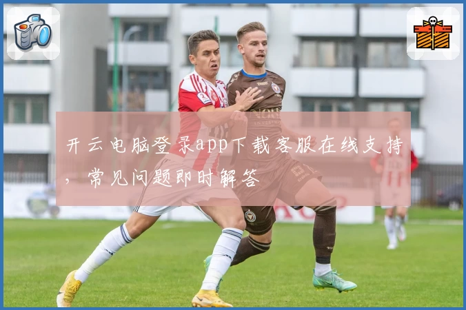 开云电脑登录app下载客服在线支持，常见问题即时解答