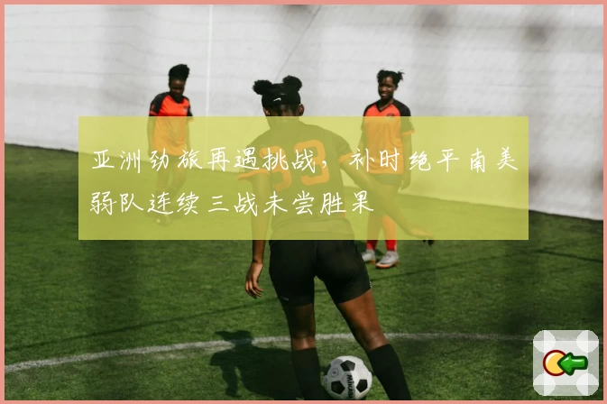 亚洲劲旅再遇挑战，补时绝平南美弱队连续三战未尝胜果