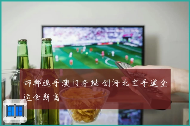 邯郸选手澳门夺魁 创河北空手道全运会新高