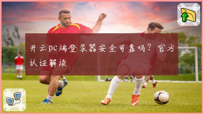 开云pc端登录器安全可靠吗？官方认证解读
