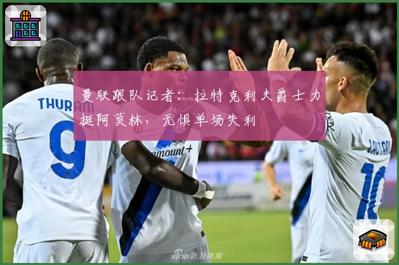 曼联跟队记者:拉特克利夫爵士力挺阿莫林,无惧单场失利