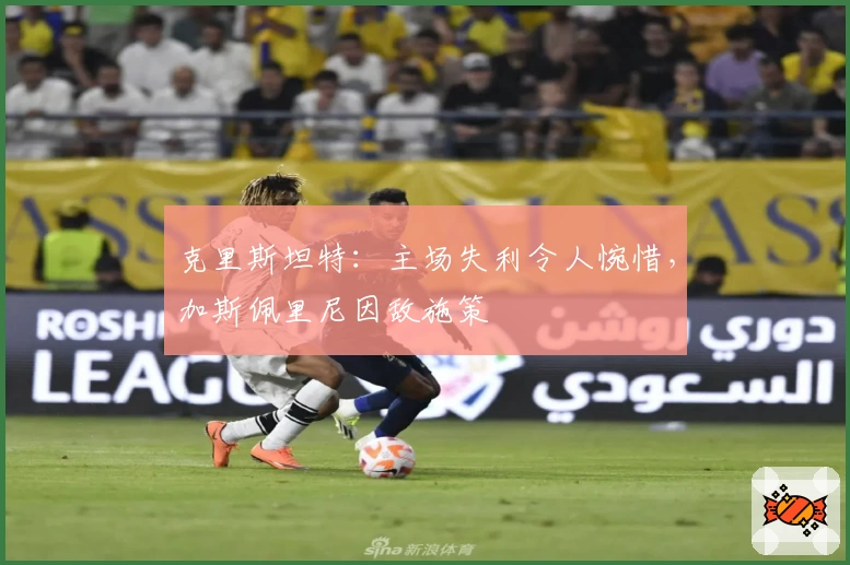 克里斯坦特：主场失利令人惋惜，加斯佩里尼因敌施策