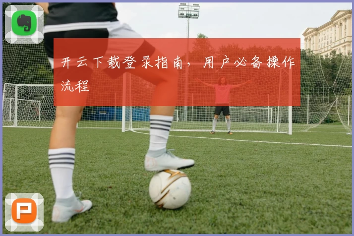 开云下载登录指南，用户必备操作流程