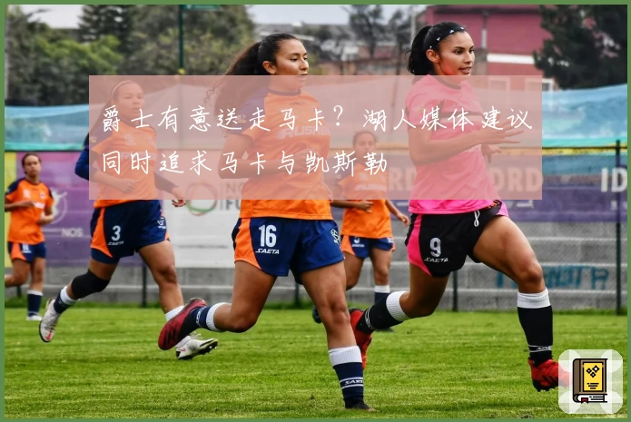 爵士有意送走马卡？湖人媒体建议同时追求马卡与凯斯勒