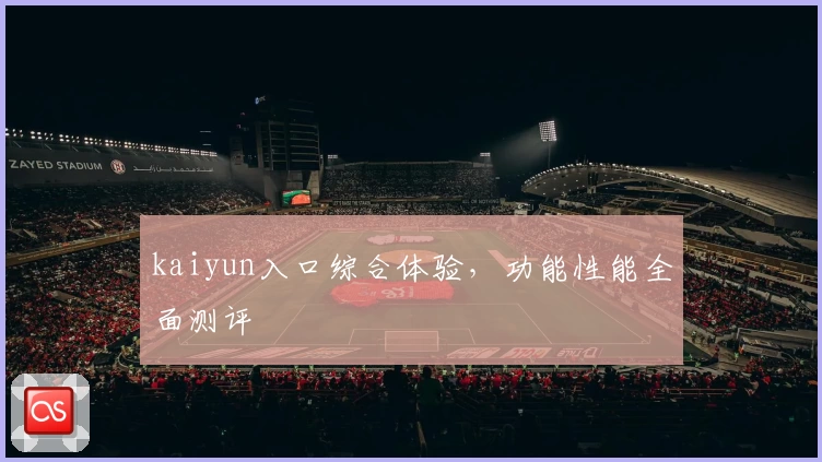 kaiyun入口综合体验，功能性能全面测评