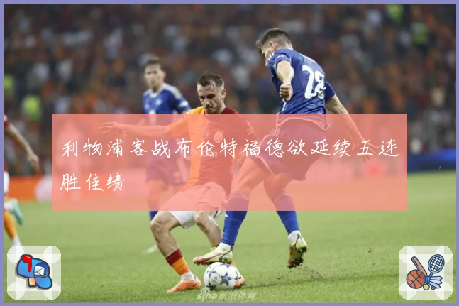 利物浦客战布伦特福德欲延续五连胜佳绩