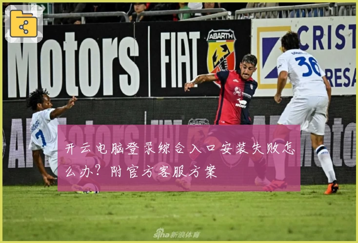 开云电脑登录综合入口安装失败怎么办？附官方客服方案