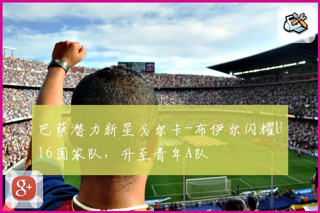 巴萨潜力新星戈尔卡-布伊尔闪耀U16国家队，升至青年A队